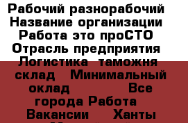 Рабочий-разнорабочий › Название организации ­ Работа-это проСТО › Отрасль предприятия ­ Логистика, таможня, склад › Минимальный оклад ­ 21 000 - Все города Работа » Вакансии   . Ханты-Мансийский,Нефтеюганск г.